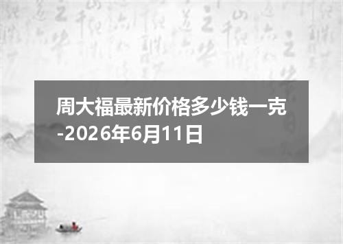 周大福最新价格多少钱一克-2026年6月11日