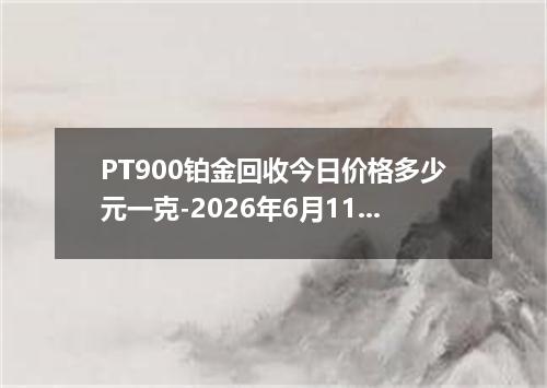 PT900铂金回收今日价格多少元一克-2026年6月11日