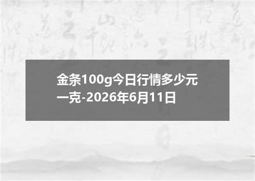 金条100g今日行情多少元一克-2026年6月11日