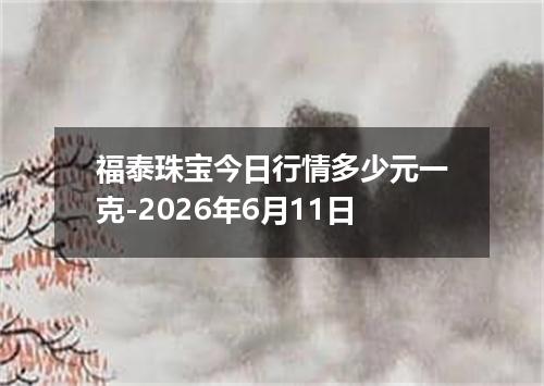 福泰珠宝今日行情多少元一克-2026年6月11日