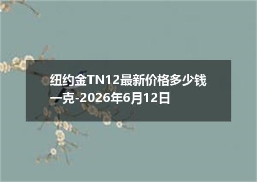 纽约金TN12最新价格多少钱一克-2026年6月12日