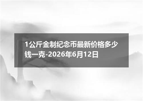 1公斤金制纪念币最新价格多少钱一克-2026年6月12日