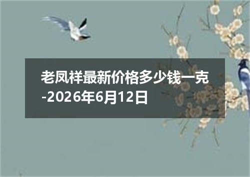 老凤祥最新价格多少钱一克-2026年6月12日