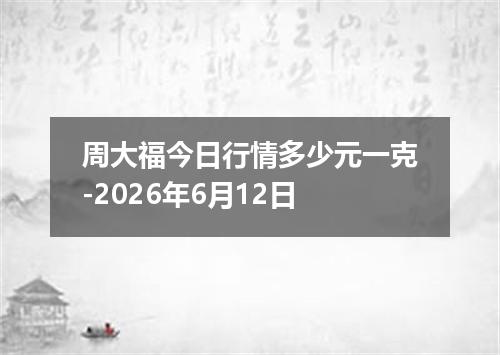 周大福今日行情多少元一克-2026年6月12日