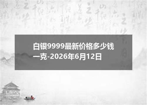 白银9999最新价格多少钱一克-2026年6月12日