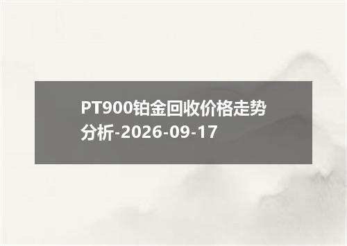PT900铂金回收价格走势分析-2026-09-17