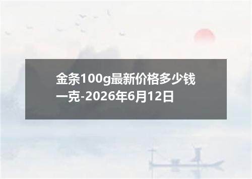 金条100g最新价格多少钱一克-2026年6月12日