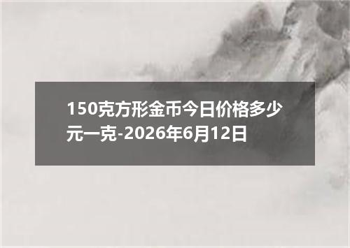150克方形金币今日价格多少元一克-2026年6月12日