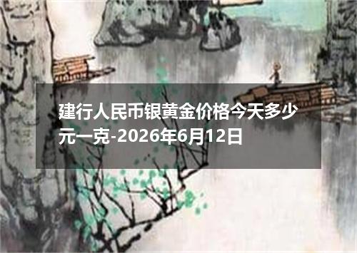 建行人民币银黄金价格今天多少元一克-2026年6月12日