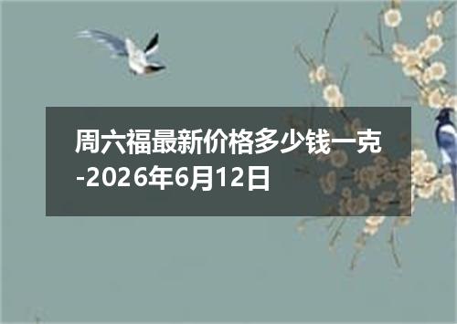 周六福最新价格多少钱一克-2026年6月12日