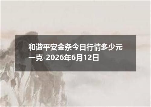 和谐平安金条今日行情多少元一克-2026年6月12日