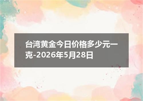 台湾黄金今日价格多少元一克-2026年5月28日
