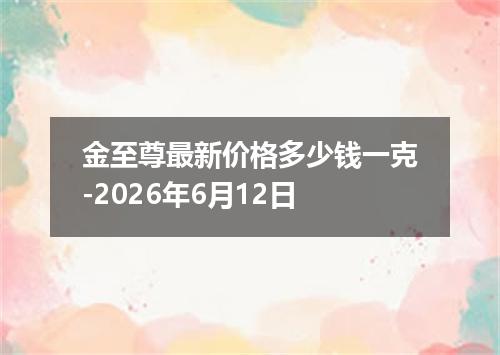 金至尊最新价格多少钱一克-2026年6月12日