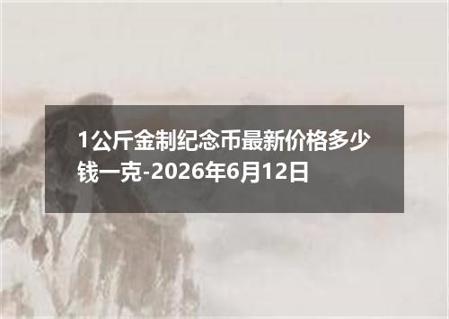 1公斤金制纪念币最新价格多少钱一克-2026年6月12日