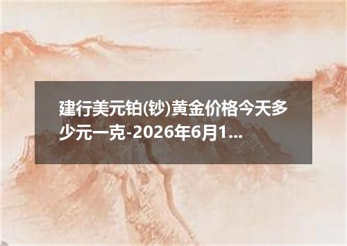 建行美元铂(钞)黄金价格今天多少元一克-2026年6月12日