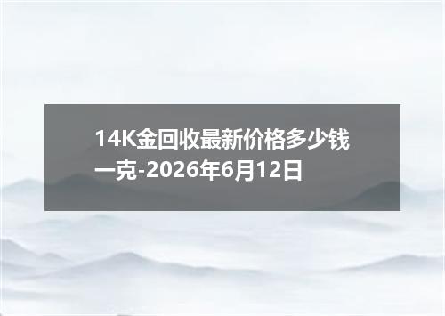 14K金回收最新价格多少钱一克-2026年6月12日