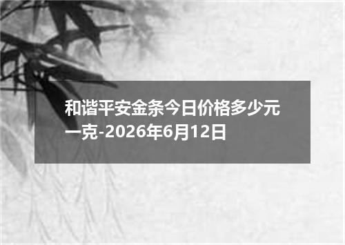 和谐平安金条今日价格多少元一克-2026年6月12日