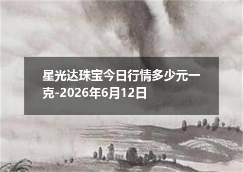 星光达珠宝今日行情多少元一克-2026年6月12日