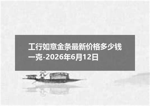 工行如意金条最新价格多少钱一克-2026年6月12日