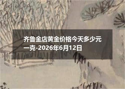 齐鲁金店黄金价格今天多少元一克-2026年6月12日