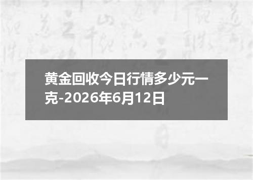 黄金回收今日行情多少元一克-2026年6月12日