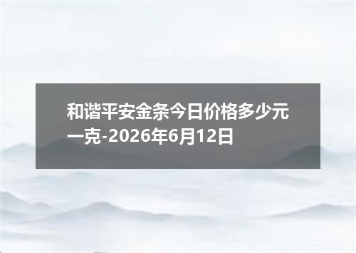 和谐平安金条今日价格多少元一克-2026年6月12日