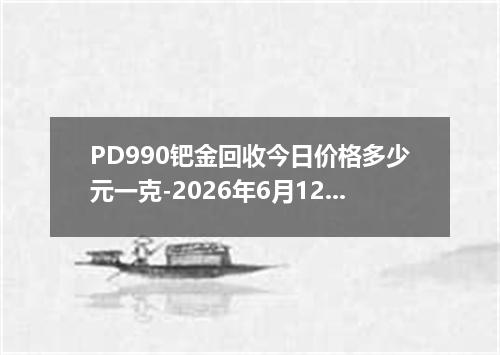 PD990钯金回收今日价格多少元一克-2026年6月12日
