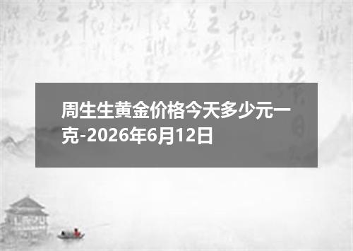 周生生黄金价格今天多少元一克-2026年6月12日