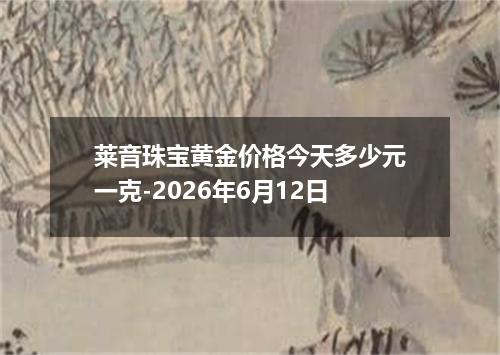 莱音珠宝黄金价格今天多少元一克-2026年6月12日