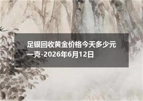 足银回收黄金价格今天多少元一克-2026年6月12日