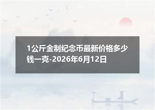 1公斤金制纪念币最新价格多少钱一克-2026年6月12日