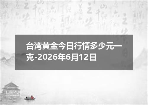 台湾黄金今日行情多少元一克-2026年6月12日