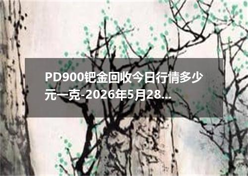 PD900钯金回收今日行情多少元一克-2026年5月28日