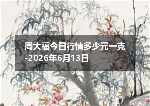 周大福今日行情多少元一克-2026年6月13日
