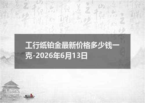 工行纸铂金最新价格多少钱一克-2026年6月13日