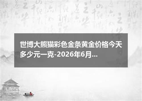 世博大熊猫彩色金条黄金价格今天多少元一克-2026年6月13日