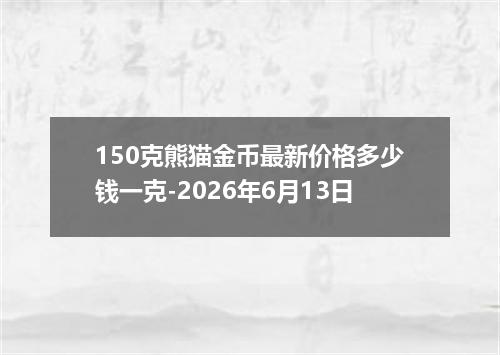 150克熊猫金币最新价格多少钱一克-2026年6月13日
