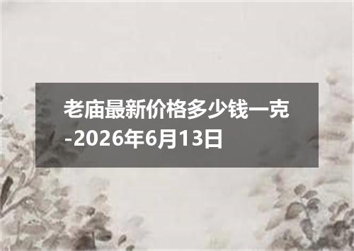 老庙最新价格多少钱一克-2026年6月13日