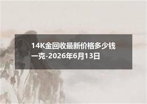 14K金回收最新价格多少钱一克-2026年6月13日