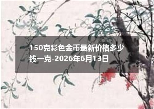 150克彩色金币最新价格多少钱一克-2026年6月13日