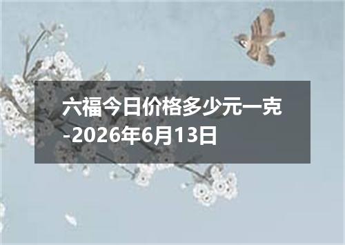 六福今日价格多少元一克-2026年6月13日