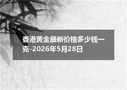 香港黄金最新价格多少钱一克-2026年5月28日