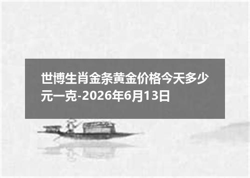 世博生肖金条黄金价格今天多少元一克-2026年6月13日