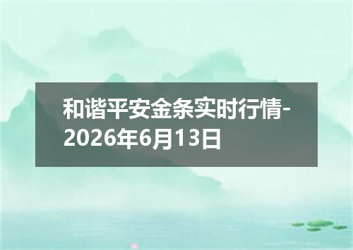 和谐平安金条实时行情-2026年6月13日