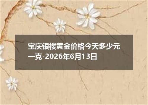 宝庆银楼黄金价格今天多少元一克-2026年6月13日