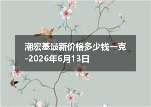 潮宏基最新价格多少钱一克-2026年6月13日