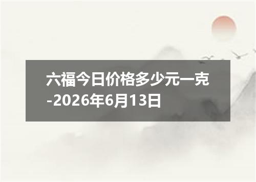 六福今日价格多少元一克-2026年6月13日
