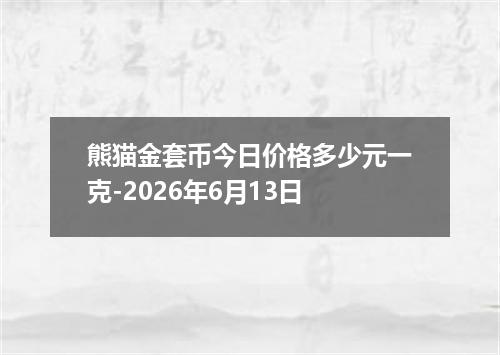 熊猫金套币今日价格多少元一克-2026年6月13日