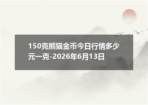 150克熊猫金币今日行情多少元一克-2026年6月13日