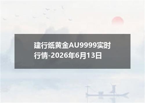 建行纸黄金AU9999实时行情-2026年6月13日